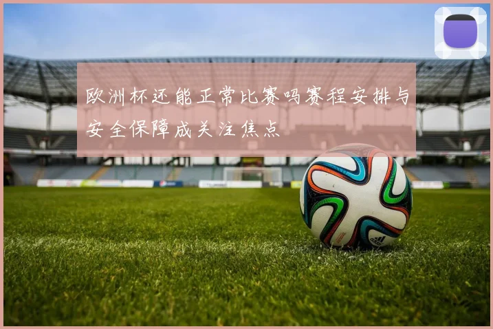 欧洲杯还能正常比赛吗赛程安排与安全保障成关注焦点