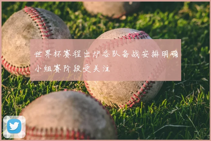 世界杯赛程出炉各队备战安排明确小组赛阶段受关注